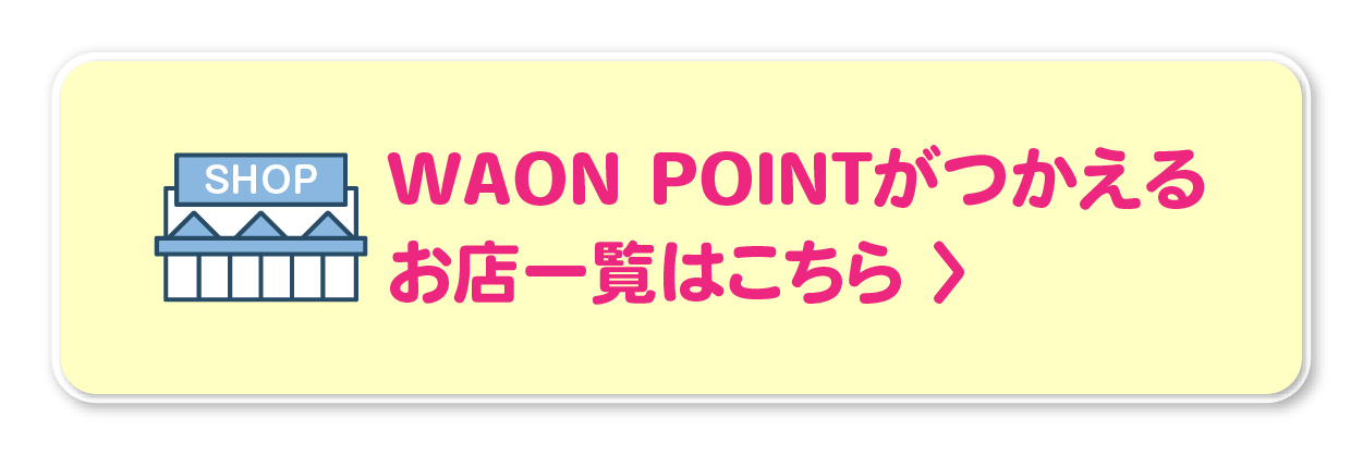 WAON POINTがつかえるお店一覧はこちら