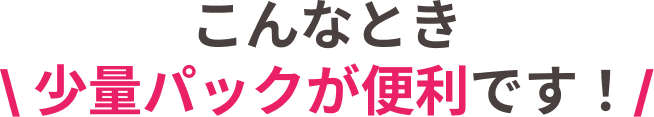 こんなとき少量パックが便利です！