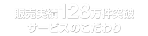 販売実績１２８万件　サービスのこだわり