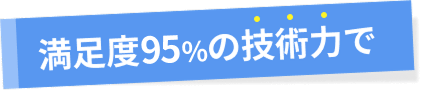 満足度95%の技術力で