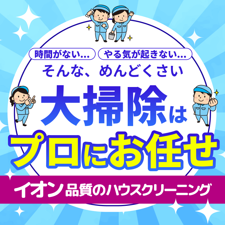 時間がない、やる気が起きない。そんな、めんどくさい大掃除はプロにお任せ。イオン品質のハウスクリーニング
