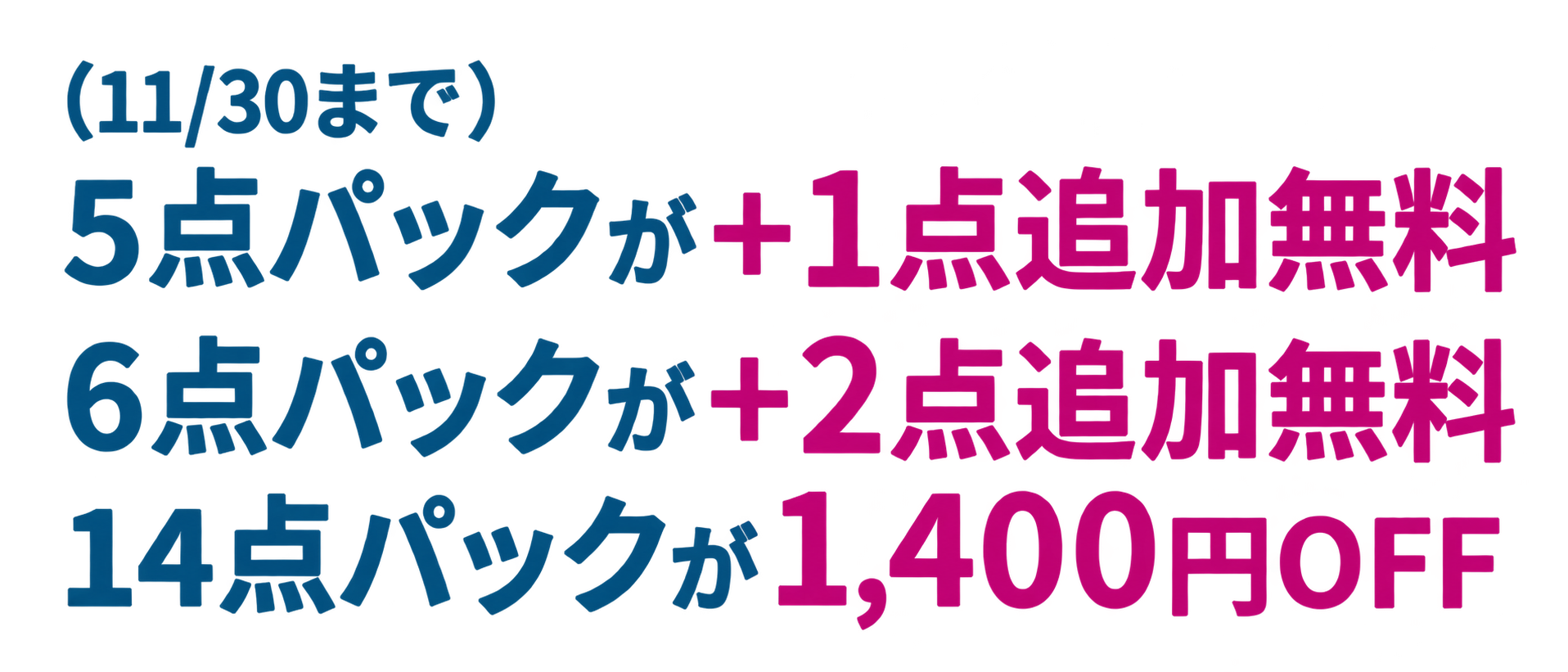 11/30まで：5点パックが＋1点追加無料、6点パックが＋2点追加無料、14点パックが1,400円OFF