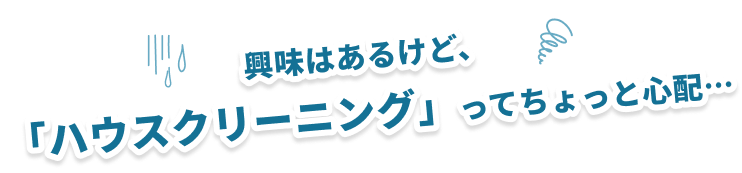興味はあるけど、「ハウスクリーニング」ってちょっと心配…