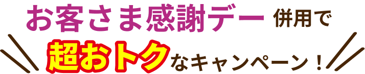 お客さま感謝デー併用で超おトクなキャンペーン